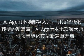 AI Agent本地部署大师，引领智能化转型的新篇章，AI Agent本地部署大师，引领智能化转型新篇章开启