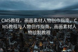 CMS教程，画画素材人物创作指南，CMS教程与人物创作指南，画画素材人物绘制教程