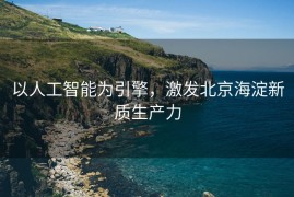 以人工智能为引擎，激发北京海淀新质生产力