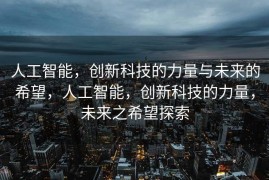 人工智能，创新科技的力量与未来的希望，人工智能，创新科技的力量，未来之希望探索