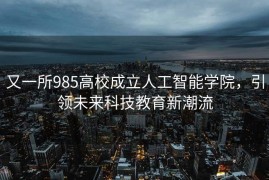 又一所985高校成立人工智能学院，引领未来科技教育新潮流