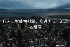 以人工智能为引擎，推进国际一流湾区建设