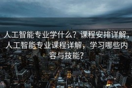 人工智能专业学什么？课程安排详解，人工智能专业课程详解，学习哪些内容与技能？