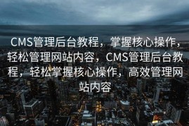 CMS管理后台教程，掌握核心操作，轻松管理网站内容，CMS管理后台教程，轻松掌握核心操作，高效管理网站内容