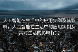 人工智能在生活中的应用实例及其影响，人工智能在生活中的应用实例及其对生活的影响探究
