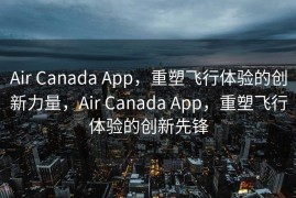 Air Canada App，重塑飞行体验的创新力量，Air Canada App，重塑飞行体验的创新先锋