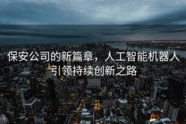 保安公司的新篇章，人工智能机器人引领持续创新之路