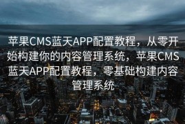 苹果CMS蓝天APP配置教程，从零开始构建你的内容管理系统，苹果CMS蓝天APP配置教程，零基础构建内容管理系统