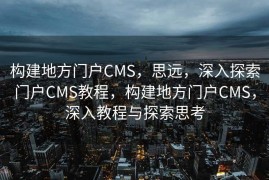 构建地方门户CMS，思远，深入探索门户CMS教程，构建地方门户CMS，深入教程与探索思考