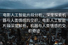 电影人工智能片段分析，深度探索机器与人类情感的交织，电影人工智能片段深度解析，机器与人类情感的交织奇迹