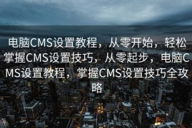 电脑CMS设置教程，从零开始，轻松掌握CMS设置技巧，从零起步，电脑CMS设置教程，掌握CMS设置技巧全攻略