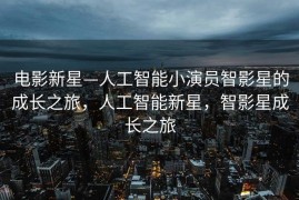 电影新星—人工智能小演员智影星的成长之旅，人工智能新星，智影星成长之旅