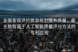 全面客观评价旅游规划服务质量，星光数智基于人工智能质量评分方法的专利应用