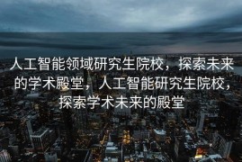 人工智能领域研究生院校，探索未来的学术殿堂，人工智能研究生院校，探索学术未来的殿堂