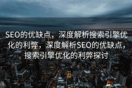 SEO的优缺点，深度解析搜索引擎优化的利弊，深度解析SEO的优缺点，搜索引擎优化的利弊探讨