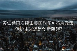 黄仁勋再次抨击美国对华AI芯片政策，保护主义还是创新阻碍？