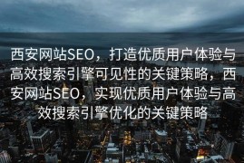 西安网站SEO，打造优质用户体验与高效搜索引擎可见性的关键策略，西安网站SEO，实现优质用户体验与高效搜索引擎优化的关键策略