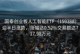 国泰创业板人工智能ETF（159388）迎半日涨势，涨幅达0.52%交易额达717.98万元