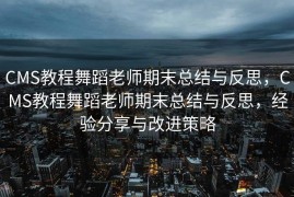 CMS教程舞蹈老师期末总结与反思，CMS教程舞蹈老师期末总结与反思，经验分享与改进策略