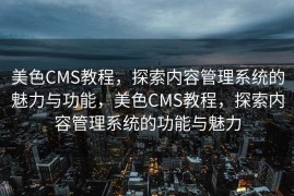 美色CMS教程，探索内容管理系统的魅力与功能，美色CMS教程，探索内容管理系统的功能与魅力
