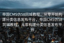 帝国CMS仿58同城教程，从零开始构建分类信息发布平台，帝国CMS仿58同城教程，从零构建分类信息发布平台