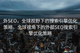 外SEO，全球视野下的搜索引擎优化策略，全球视角下的外部SEO搜索引擎优化策略