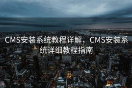 CMS安装系统教程详解，CMS安装系统详细教程指南