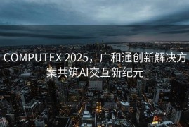 COMPUTEX 2025，广和通创新解决方案共筑AI交互新纪元