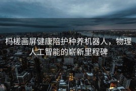 杩槎画屏健康陪护种养机器人，物理人工智能的崭新里程碑