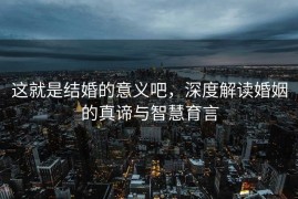 这就是结婚的意义吧，深度解读婚姻的真谛与智慧育言