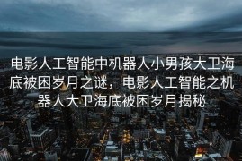 电影人工智能中机器人小男孩大卫海底被困岁月之谜，电影人工智能之机器人大卫海底被困岁月揭秘