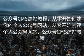 公众号CMS建站教程，从零开始创建你的个人公众号网站，从零开始创建个人公众号网站，公众号CMS建站教程