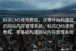 科讯CMS使用教程，从零开始构建您的网站内容管理系统，科讯CMS使用教程，零基础构建网站内容管理系统