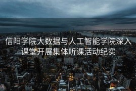 信阳学院大数据与人工智能学院深入课堂开展集体听课活动纪实
