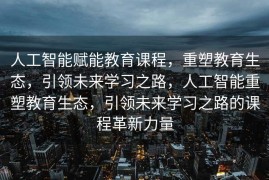 人工智能赋能教育课程，重塑教育生态，引领未来学习之路，人工智能重塑教育生态，引领未来学习之路的课程革新力量