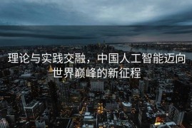 理论与实践交融，中国人工智能迈向世界巅峰的新征程