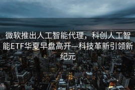 微软推出人工智能代理，科创人工智能ETF华夏早盘高开—科技革新引领新纪元