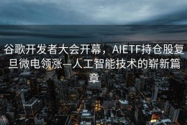 谷歌开发者大会开幕，AIETF持仓股复旦微电领涨—人工智能技术的崭新篇章