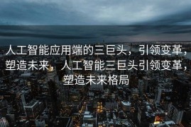 人工智能应用端的三巨头，引领变革，塑造未来，人工智能三巨头引领变革，塑造未来格局