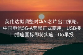英伟达拟调整对华AI芯片出口策略，中国电信5G-A套餐正式商用，USB接口插座国标即将实施—Do早报