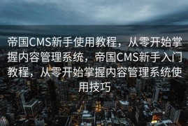 帝国CMS新手使用教程，从零开始掌握内容管理系统，帝国CMS新手入门教程，从零开始掌握内容管理系统使用技巧