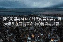 腾讯阿里与AI to C时代的吴对吴，两大巨头在智能革命中的博弈与共赢