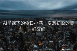 AI呈视下的今日小满，夏意初盈的美好交织