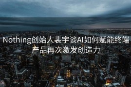 Nothing创始人裴宇谈AI如何赋能终端产品再次激发创造力