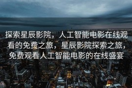 探索星辰影院，人工智能电影在线观看的免费之旅，星辰影院探索之旅，免费观看人工智能电影的在线盛宴