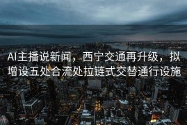 AI主播说新闻，西宁交通再升级，拟增设五处合流处拉链式交替通行设施