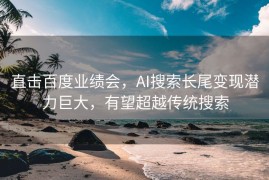 直击百度业绩会，AI搜索长尾变现潜力巨大，有望超越传统搜索