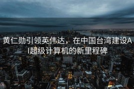 黄仁勋引领英伟达，在中国台湾建设AI超级计算机的新里程碑
