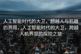 人工智能时代的大卫，超越人与机器的界限，人工智能时代的大卫，跨越人机界限的探险之旅