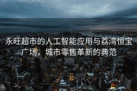 永旺超市的人工智能应用与荔湾恒宝广场，城市零售革新的典范